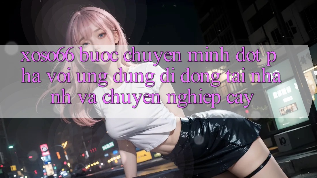 Xoso66 - Bước Chuyển Mình Đột Phá Với Ứng Dụng Di Động Tải Nhanh Và Chuyên nghiệp cậy