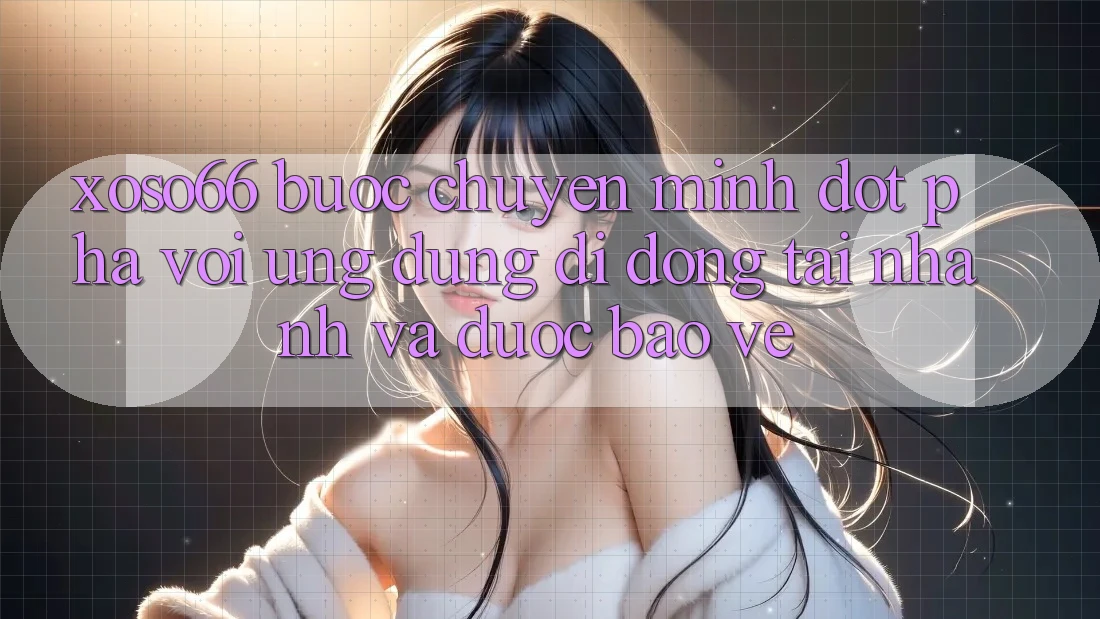 Xoso66 - Bước Chuyển Mình Đột Phá Với Ứng Dụng Di Động Tải Nhanh Và Được bảo vệ
