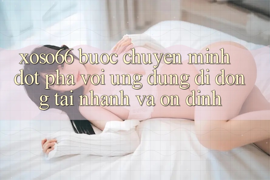 Xoso66 - Bước Chuyển Mình Đột Phá Với Ứng Dụng Di Động Tải Nhanh Và Ổn định Xoso66 - Bước Chuyển Mình Đột Phá Với Ứng Dụng Di Động Tải Nhanh Và Ổn định