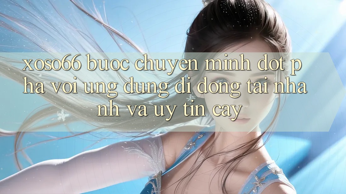 Xoso66 - Bước Chuyển Mình Đột Phá Với Ứng Dụng Di Động Tải Nhanh Và Uy tín cậy Xoso66 - Bước Chuyển Mình Đột Phá Với Ứng Dụng Di Động Tải Nhanh Và Uy tín cậy