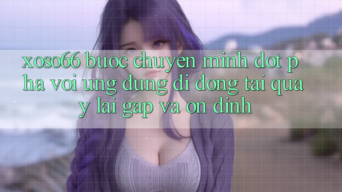 Xoso66 - Bước Chuyển Mình Đột Phá Với Ứng Dụng Di Động Tải quay lại Gấp Và Ổn định Xoso66 - Bước Chuyển Mình Đột Phá Với Ứng Dụng Di Động Tải quay lại Gấp Và Ổn định