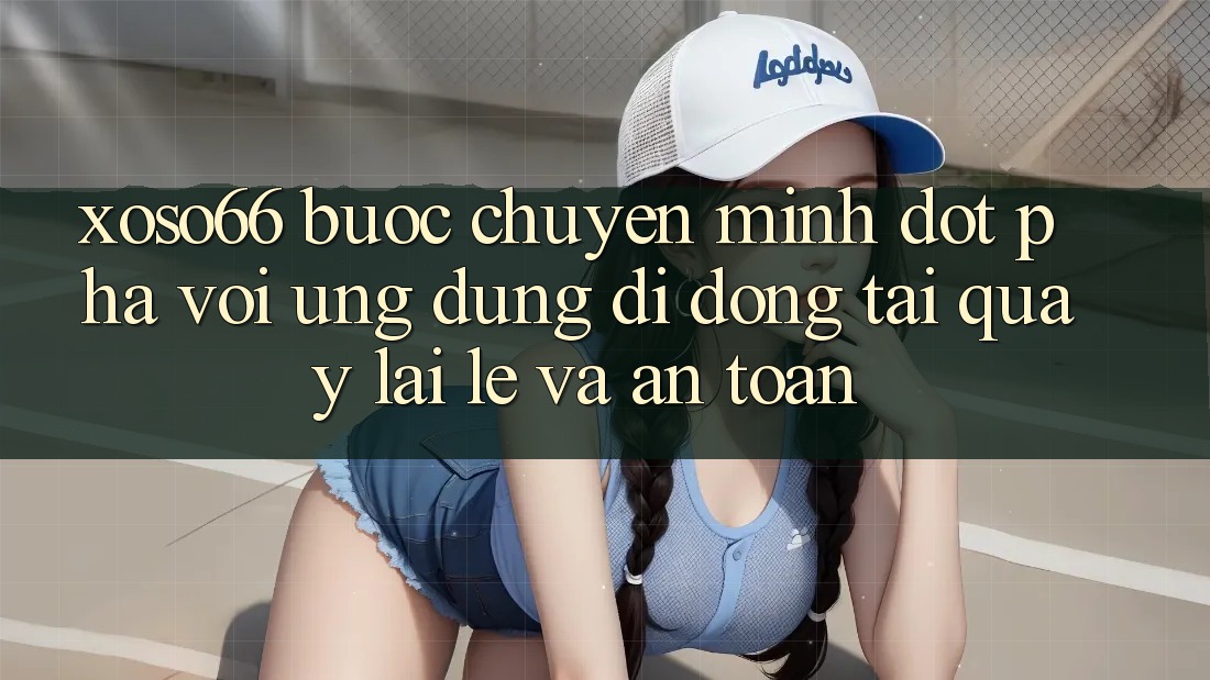 Xoso66 - Bước Chuyển Mình Đột Phá Với Ứng Dụng Di Động Tải quay lại Lẹ Và An Toàn Xoso66 - Bước Chuyển Mình Đột Phá Với Ứng Dụng Di Động Tải quay lại Lẹ Và An Toàn