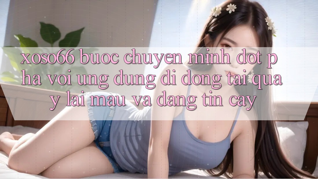 Xoso66 - Bước Chuyển Mình Đột Phá Với Ứng Dụng Di Động Tải quay lại Mau Và Đáng tin cậy
