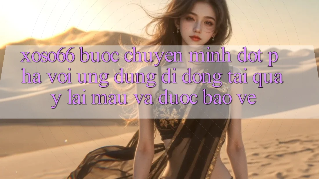 Xoso66 - Bước Chuyển Mình Đột Phá Với Ứng Dụng Di Động Tải quay lại Mau Và Được bảo vệ