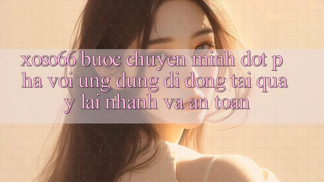 Xoso66 - Bước Chuyển Mình Đột Phá Với Ứng Dụng Di Động Tải quay lại Nhanh Và An Toàn Xoso66 - Bước Chuyển Mình Đột Phá Với Ứng Dụng Di Động Tải quay lại Nhanh Và An Toàn
