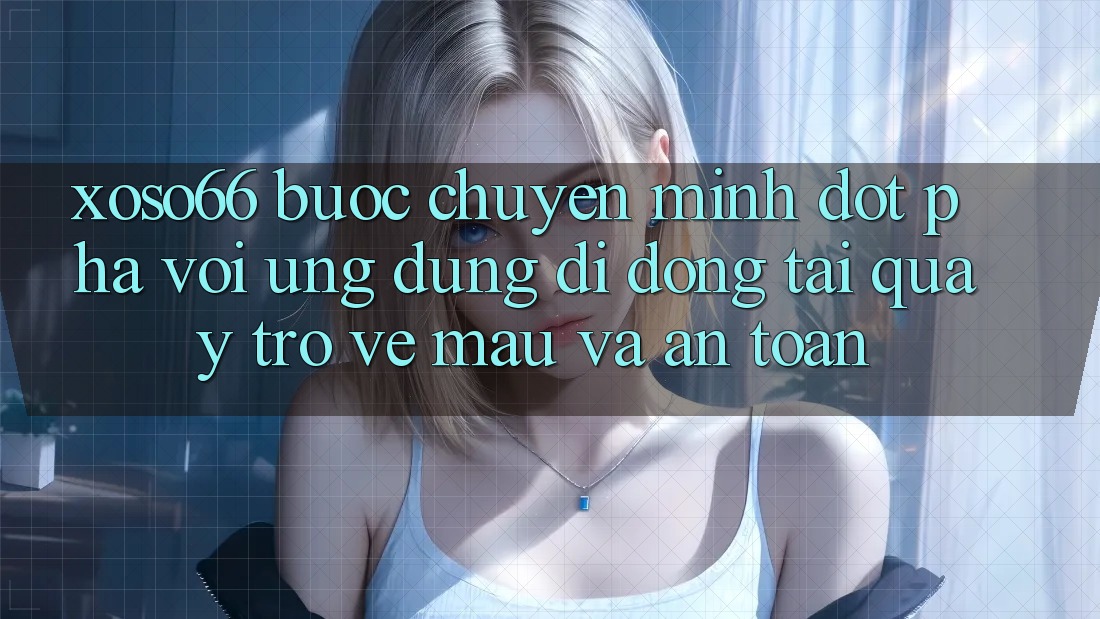 Xoso66 - Bước Chuyển Mình Đột Phá Với Ứng Dụng Di Động Tải quay trở về Mau Và An Toàn
