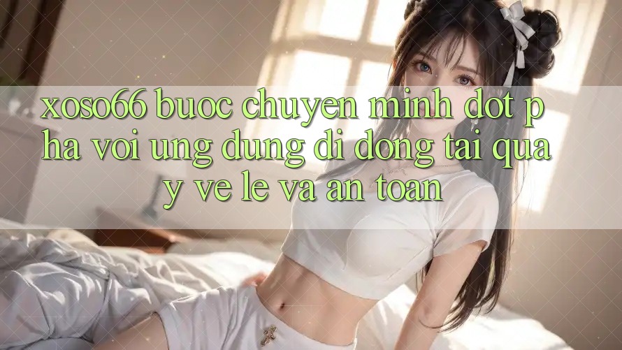 Xoso66 - Bước Chuyển Mình Đột Phá Với Ứng Dụng Di Động Tải quay về Lẹ Và An Toàn Xoso66 - Bước Chuyển Mình Đột Phá Với Ứng Dụng Di Động Tải quay về Lẹ Và An Toàn