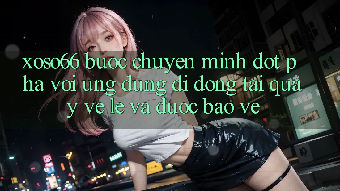 Xoso66 - Bước Chuyển Mình Đột Phá Với Ứng Dụng Di Động Tải quay về Lẹ Và Được bảo vệ