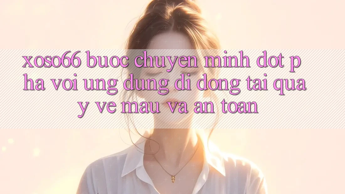 Xoso66 - Bước Chuyển Mình Đột Phá Với Ứng Dụng Di Động Tải quay về Mau Và An Toàn