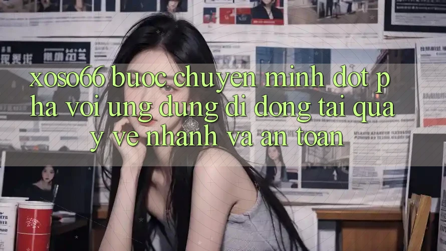 Xoso66 - Bước Chuyển Mình Đột Phá Với Ứng Dụng Di Động Tải quay về Nhanh Và An Toàn Xoso66 - Bước Chuyển Mình Đột Phá Với Ứng Dụng Di Động Tải quay về Nhanh Và An Toàn