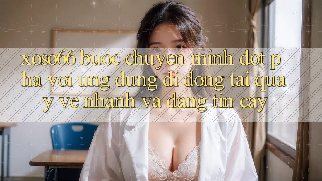 Xoso66 - Bước Chuyển Mình Đột Phá Với Ứng Dụng Di Động Tải quay về Nhanh Và Đáng tin cậy