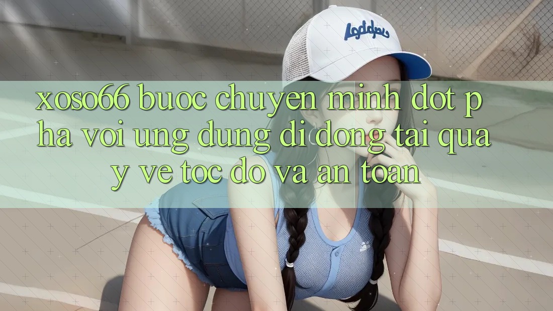 Xoso66 - Bước Chuyển Mình Đột Phá Với Ứng Dụng Di Động Tải quay về Tốc độ Và An Toàn
