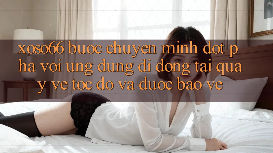 Xoso66 - Bước Chuyển Mình Đột Phá Với Ứng Dụng Di Động Tải quay về Tốc độ Và Được bảo vệ Xoso66 - Bước Chuyển Mình Đột Phá Với Ứng Dụng Di Động Tải quay về Tốc độ Và Được bảo vệ