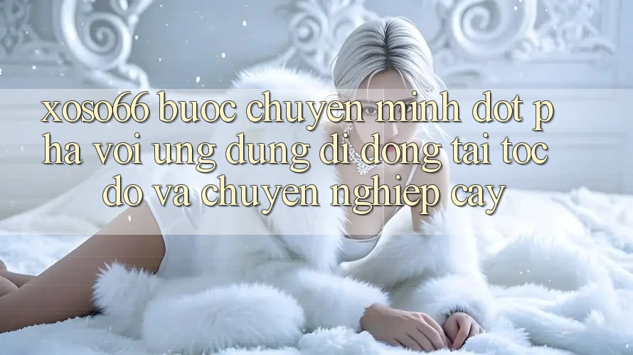 Xoso66 - Bước Chuyển Mình Đột Phá Với Ứng Dụng Di Động Tải Tốc độ Và Chuyên nghiệp cậy Xoso66 - Bước Chuyển Mình Đột Phá Với Ứng Dụng Di Động Tải Tốc độ Và Chuyên nghiệp cậy