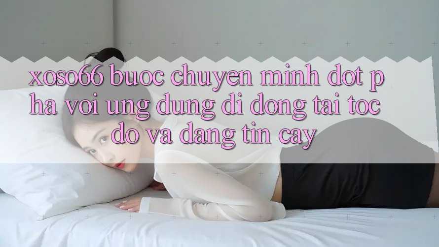 Xoso66 - Bước Chuyển Mình Đột Phá Với Ứng dụng Di Động Tải Tốc độ Và Đáng tin cậy Xoso66 - Bước Chuyển Mình Đột Phá Với Ứng dụng Di Động Tải Tốc độ Và Đáng tin cậy