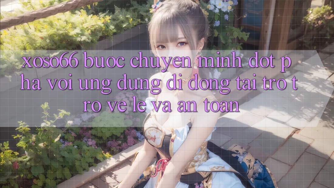 Xoso66 - Bước Chuyển Mình Đột Phá Với Ứng Dụng Di Động Tải trở trở về Lẹ Và An Toàn
