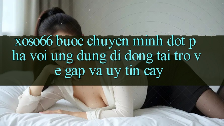Xoso66 - Bước Chuyển Mình Đột Phá Với Ứng Dụng Di Động Tải trở về Gấp Và Uy tín cậy Xoso66 - Bước Chuyển Mình Đột Phá Với Ứng Dụng Di Động Tải trở về Gấp Và Uy tín cậy