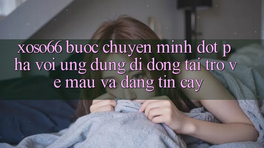Xoso66 - Bước Chuyển Mình Đột Phá Với Ứng Dụng Di Động Tải trở về Mau Và Đáng tin cậy
