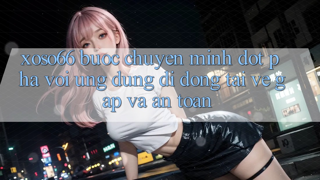 Xoso66 - Bước Chuyển Mình Đột Phá Với Ứng Dụng Di Động Tải về Gấp Và An Toàn Xoso66 - Bước Chuyển Mình Đột Phá Với Ứng Dụng Di Động Tải về Gấp Và An Toàn