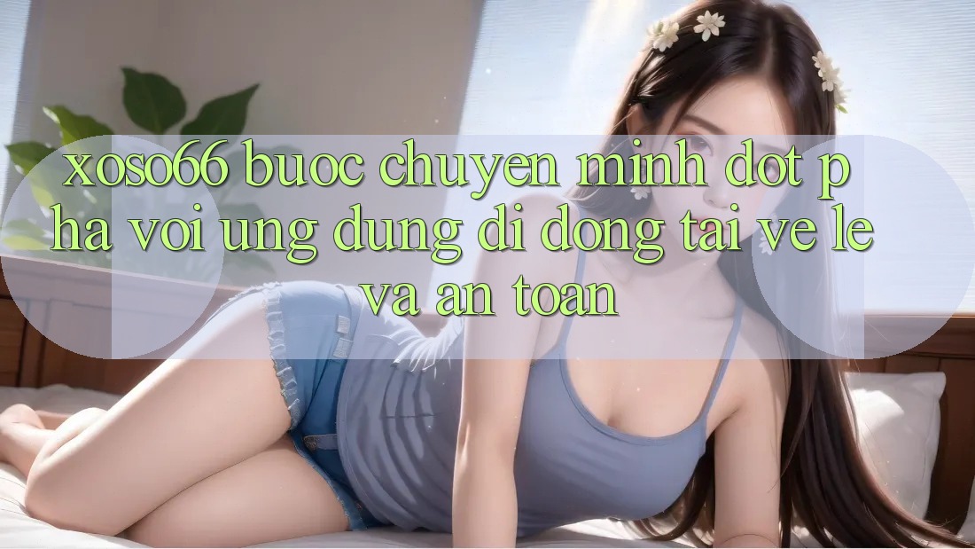 Xoso66 - Bước Chuyển Mình Đột Phá Với Ứng Dụng Di Động Tải về Lẹ Và An Toàn Xoso66 - Bước Chuyển Mình Đột Phá Với Ứng Dụng Di Động Tải về Lẹ Và An Toàn