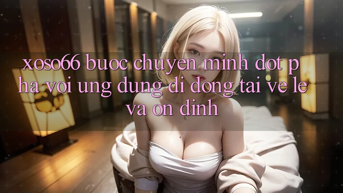 Xoso66 - Bước Chuyển Mình Đột Phá Với Ứng Dụng Di Động Tải về Lẹ Và Ổn định