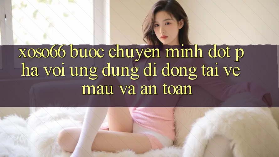 Xoso66 - Bước Chuyển Mình Đột Phá Với Ứng Dụng Di Động Tải về Mau Và An Toàn Xoso66 - Bước Chuyển Mình Đột Phá Với Ứng Dụng Di Động Tải về Mau Và An Toàn
