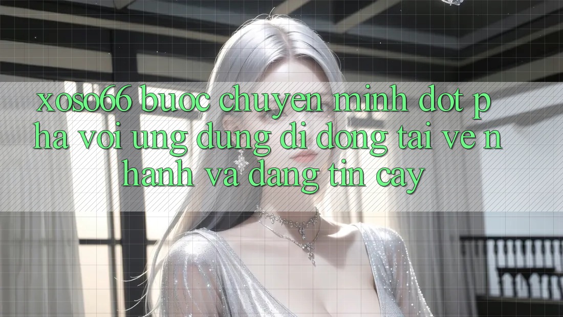 Xoso66 - Bước Chuyển Mình Đột Phá Với Ứng Dụng Di Động Tải về Nhanh Và Đáng tin cậy