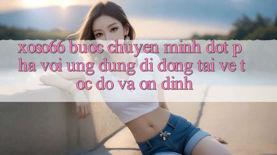 Xoso66 - Bước Chuyển Mình Đột Phá Với Ứng Dụng Di Động Tải về Tốc độ Và Ổn định
