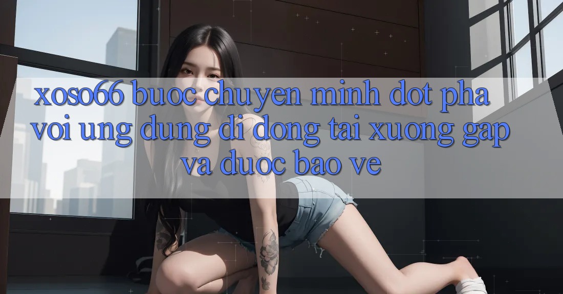 Xoso66 - Bước Chuyển Mình Đột Phá Với Ứng Dụng Di Động Tải xuống Gấp Và Được bảo vệ
