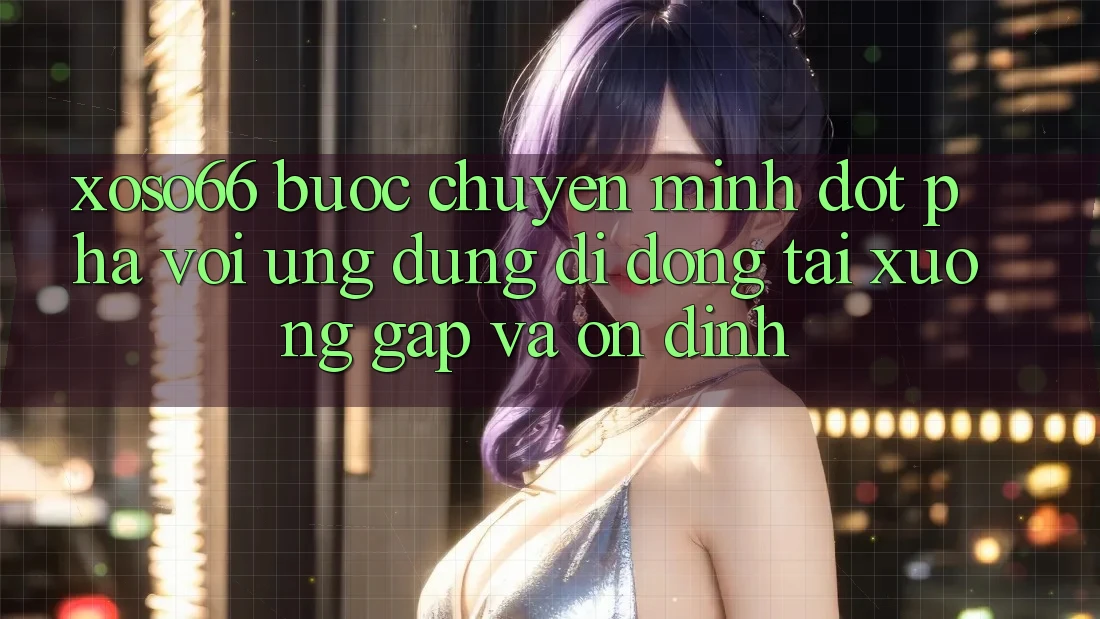 Xoso66 - Bước Chuyển Mình Đột Phá Với Ứng Dụng Di Động Tải xuống Gấp Và Ổn định