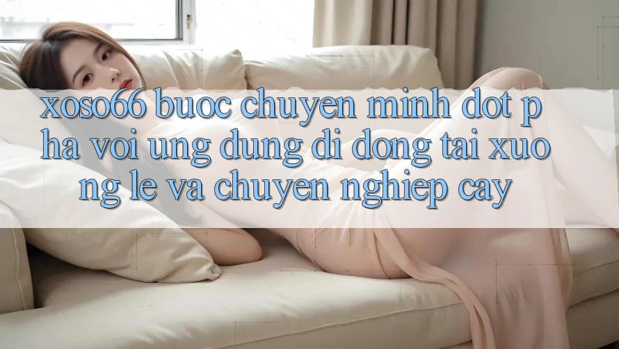 Xoso66 - Bước Chuyển Mình Đột Phá Với Ứng Dụng Di Động Tải xuống Lẹ Và Chuyên nghiệp cậy