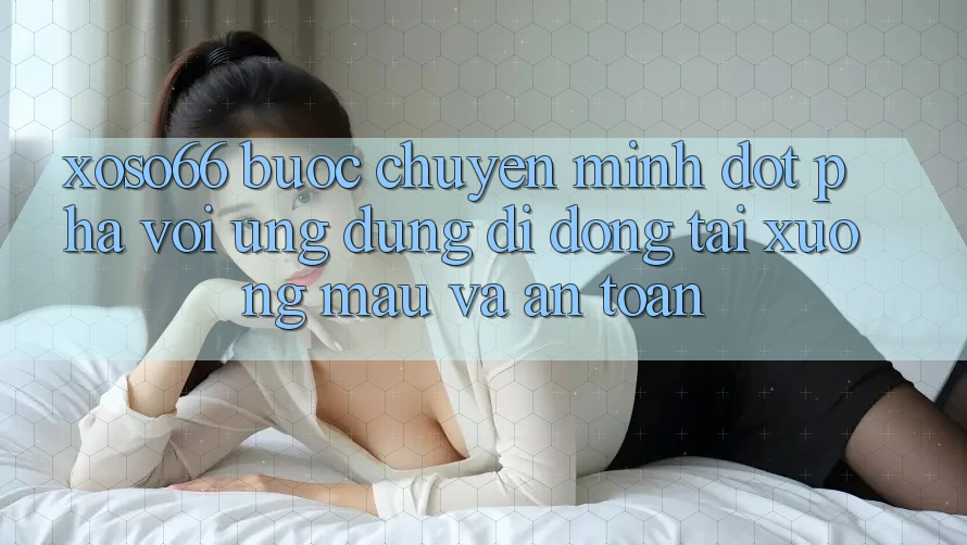 Xoso66 - Bước Chuyển Mình Đột Phá Với Ứng Dụng Di Động Tải xuống Mau Và An Toàn Xoso66 - Bước Chuyển Mình Đột Phá Với Ứng Dụng Di Động Tải xuống Mau Và An Toàn