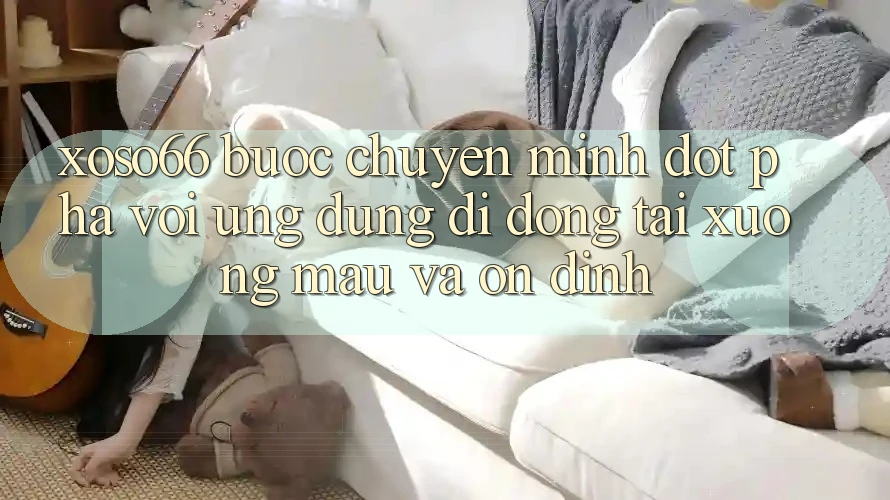 Xoso66 - Bước Chuyển Mình Đột Phá Với Ứng Dụng Di Động Tải xuống Mau Và Ổn định