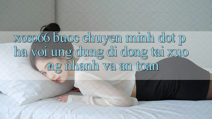 Xoso66 - Bước Chuyển Mình Đột Phá Với Ứng Dụng Di Động Tải xuống Nhanh Và An Toàn Xoso66 - Bước Chuyển Mình Đột Phá Với Ứng Dụng Di Động Tải xuống Nhanh Và An Toàn