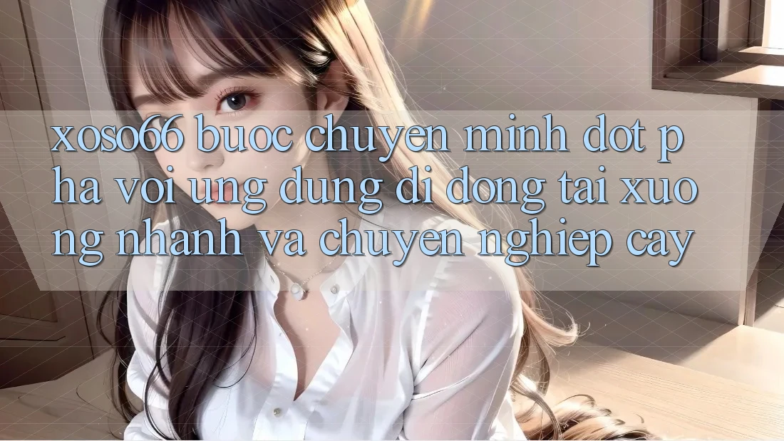 Xoso66 - Bước Chuyển Mình Đột Phá Với Ứng Dụng Di Động Tải xuống Nhanh Và Chuyên nghiệp cậy