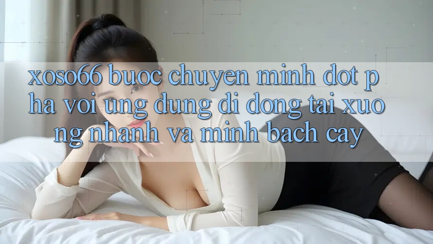 Xoso66 - Bước Chuyển Mình Đột Phá Với Ứng Dụng Di Động Tải xuống Nhanh Và Minh bạch cậy Xoso66 - Bước Chuyển Mình Đột Phá Với Ứng Dụng Di Động Tải xuống Nhanh Và Minh bạch cậy