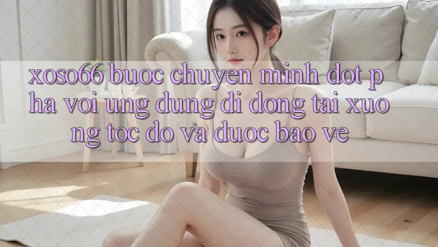 Xoso66 - Bước Chuyển Mình Đột Phá Với Ứng Dụng Di Động Tải xuống Tốc độ Và Được bảo vệ Xoso66 - Bước Chuyển Mình Đột Phá Với Ứng Dụng Di Động Tải xuống Tốc độ Và Được bảo vệ