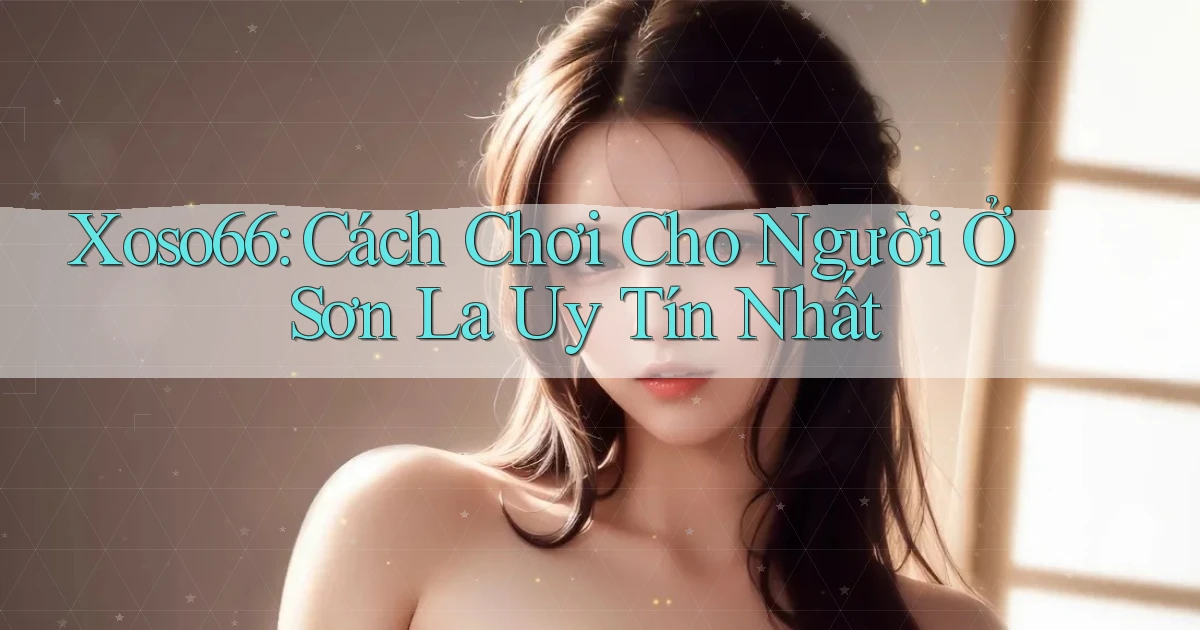 xoso66 cách chơi cho người ở Sơn La uy tín nhất