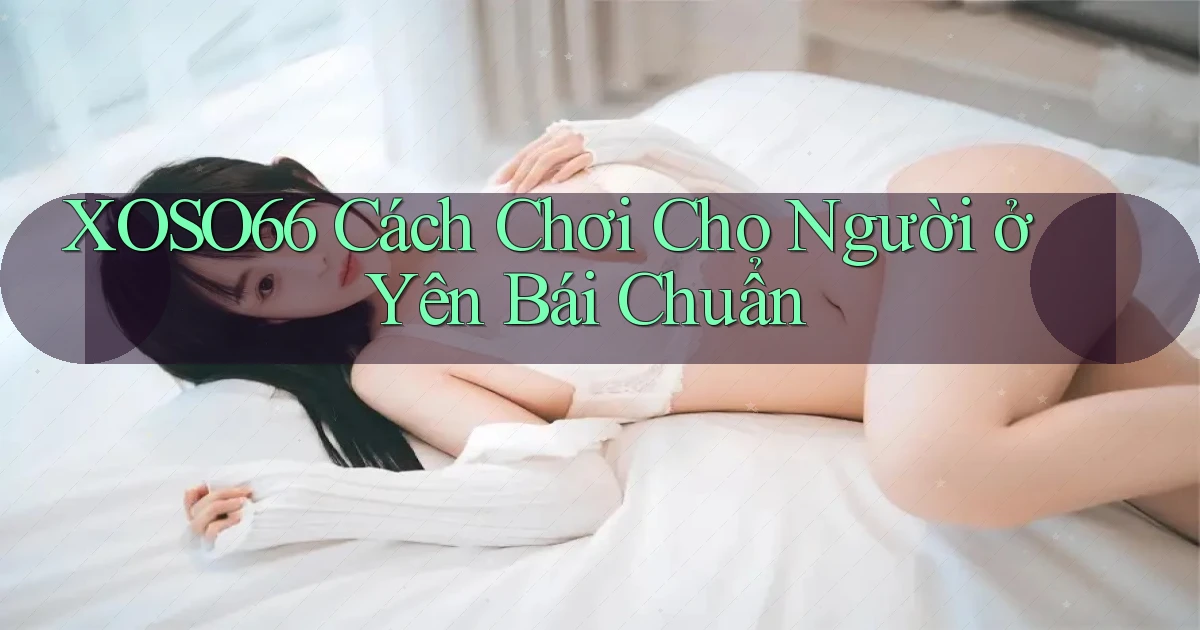 xoso66 cách chơi cho người ở Yên Bái chuẩn