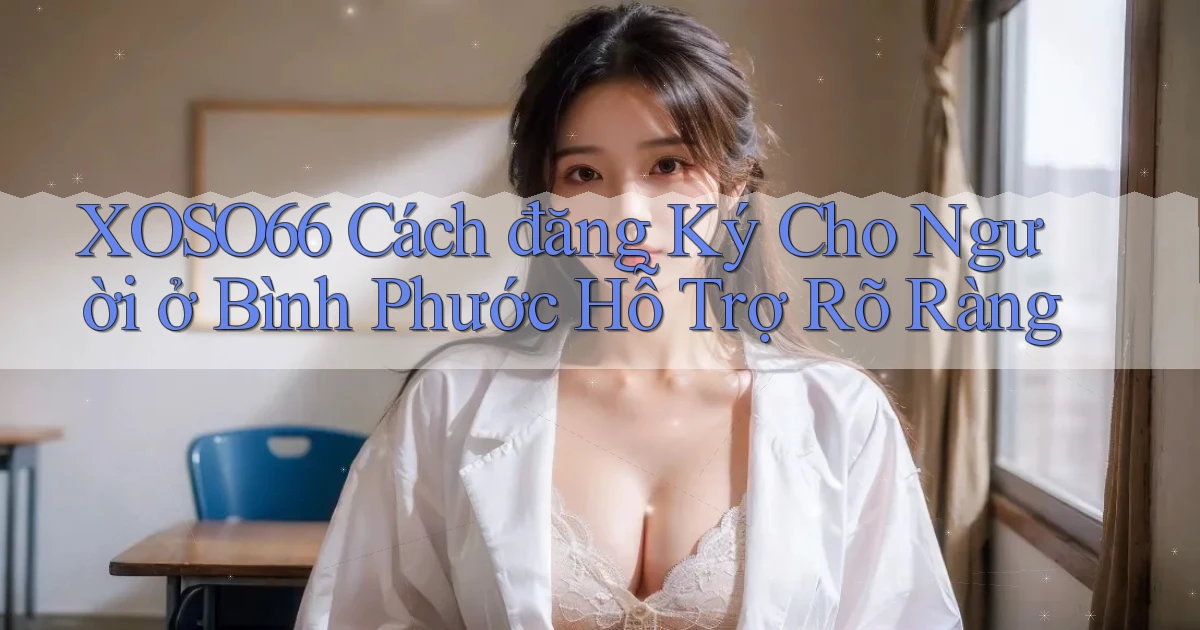 xoso66 cách đăng ký cho người ở Bình Phước hỗ trợ rõ ràng