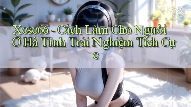 xoso66 cách làm cho người ở Hà Tĩnh trải nghiệm tích cực