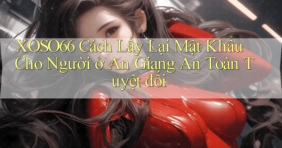 xoso66 cách lấy lại mật khẩu cho người ở An Giang an toàn tuyệt đối