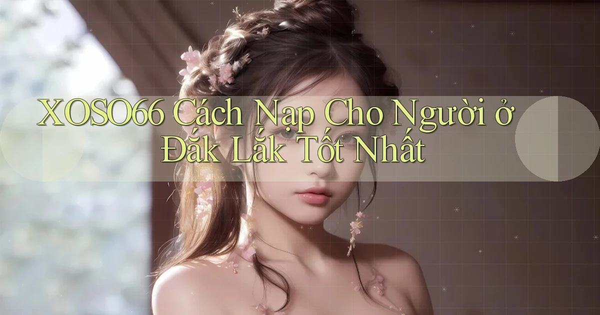 xoso66 cách nạp cho người ở Đắk Lắk tốt nhất