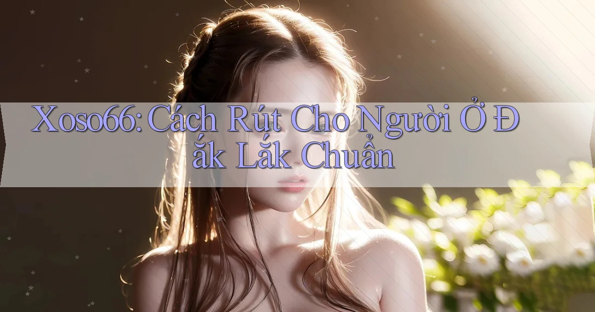 xoso66 cách rút cho người ở Đắk Lắk chuẩn