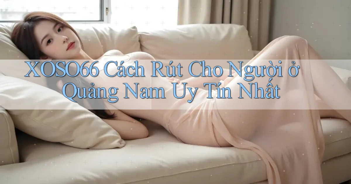 xoso66 cách rút cho người ở Quảng Nam uy tín nhất