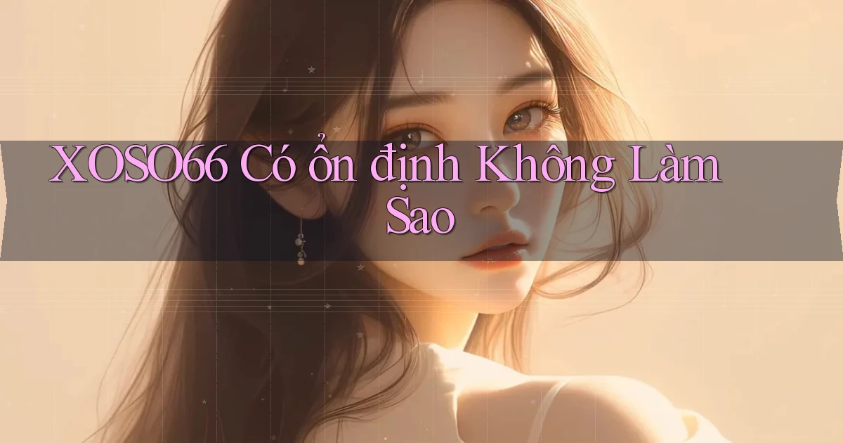 xoso66 có ổn định không làm sao