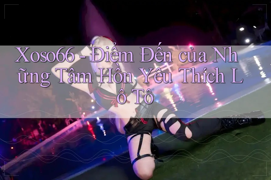 Xoso66 - Điểm Đến của Những Tâm Hồn Yêu Thích Lô Tô Xoso66 - Điểm Đến của Những Tâm Hồn Yêu Thích Lô Tô
