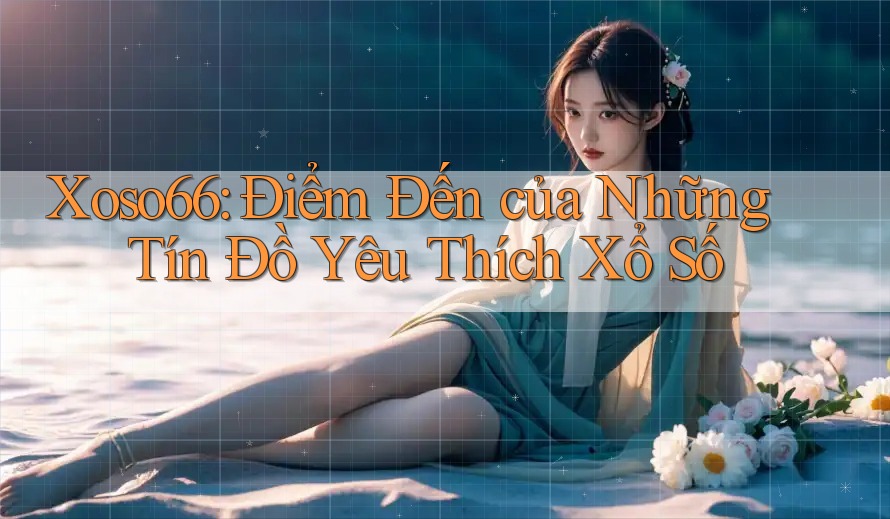 Xoso66: Điểm Đến của Những Tín Đồ Yêu Thích Xổ Số
