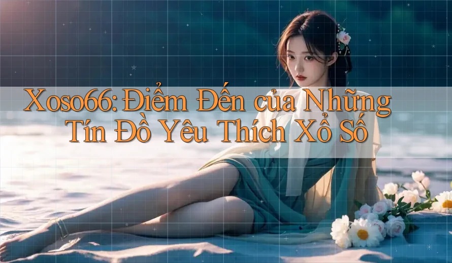 Xoso66: Điểm Đến của Những Tín Đồ Yêu Thích Xổ Số