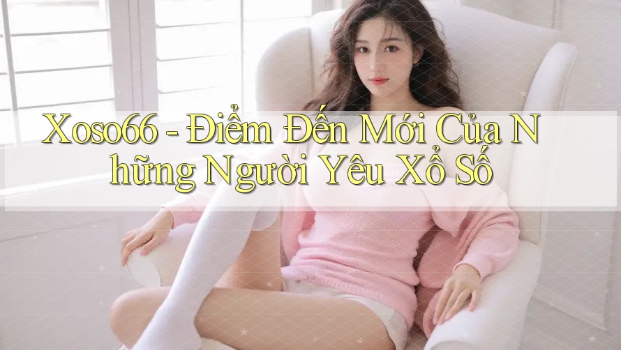 Xoso66 - Điểm Đến Mới Của Những Người Yêu Xổ Số
